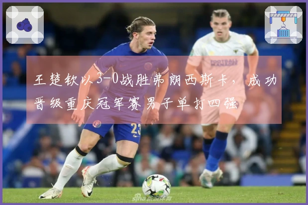 王楚钦以3-0战胜弗朗西斯卡，成功晋级重庆冠军赛男子单打四强