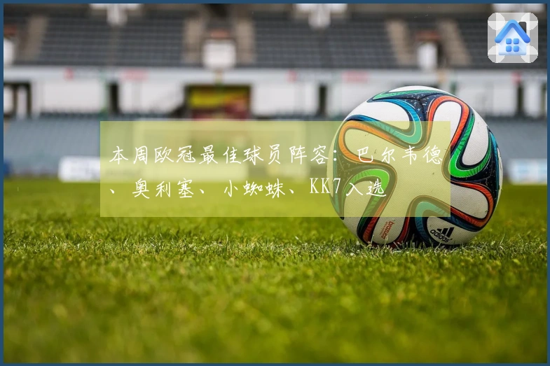 本周欧冠最佳球员阵容：巴尔韦德、奥利塞、小蜘蛛、KK7入选