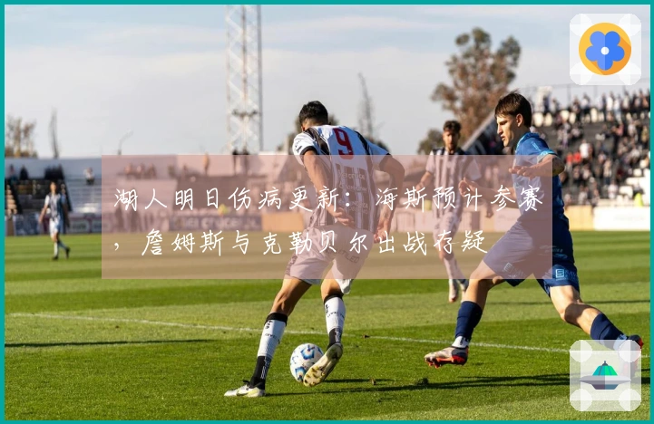 湖人明日伤病更新：海斯预计参赛，詹姆斯与克勒贝尔出战存疑