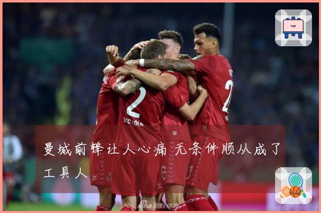 曼城前锋让人心痛 无条件顺从成了工具人