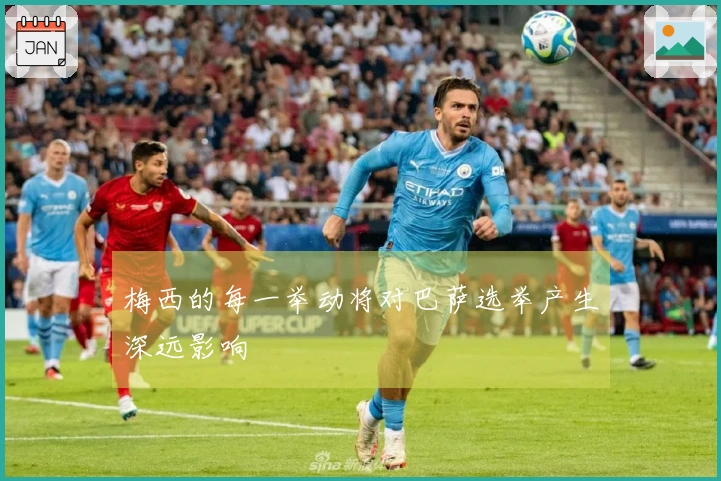 梅西的每一举动将对巴萨选举产生深远影响