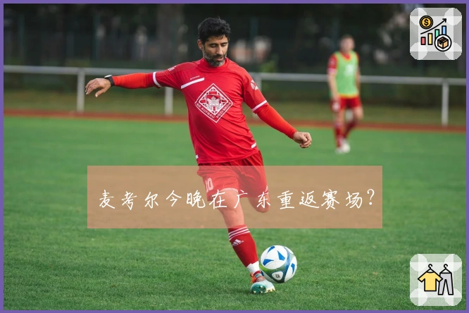 麦考尔今晚在广东重返赛场？