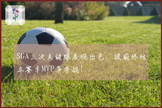 SGA三次关键球表现出色，提前终结本赛季MVP争夺战！