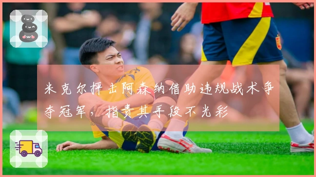 米克尔抨击阿森纳借助违规战术争夺冠军，指责其手段不光彩