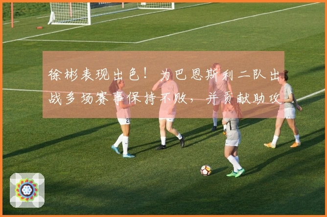 徐彬表现出色！为巴恩斯利二队出战多场赛事保持不败，并贡献助攻