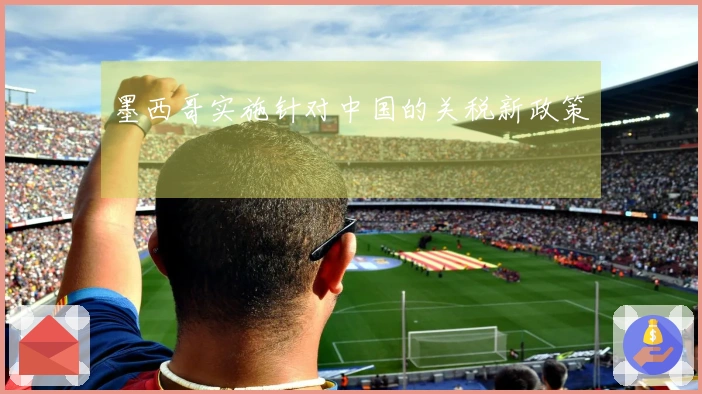 墨西哥实施针对中国的关税新政策