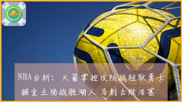 NBA分析：火箭掌控攻防战轻取勇士 掘金主场战胜湖人 马刺击败活塞