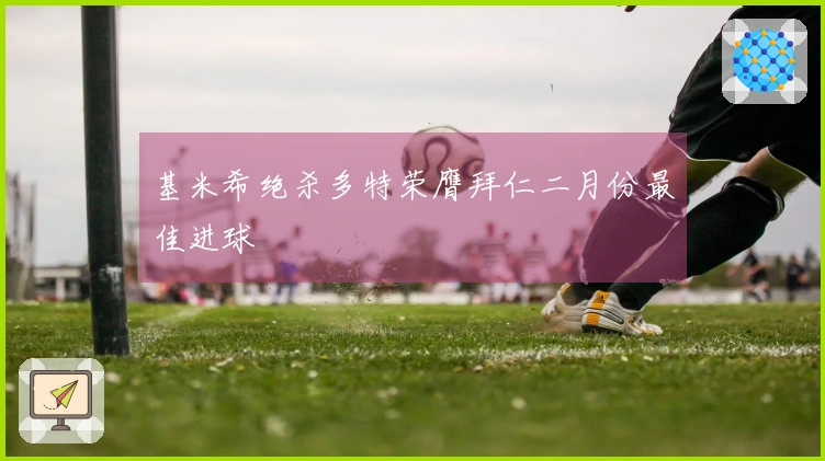 基米希绝杀多特荣膺拜仁二月份最佳进球
