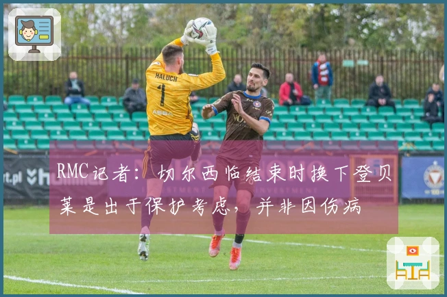 RMC记者：切尔西临结束时换下登贝莱是出于保护考虑，并非因伤病
