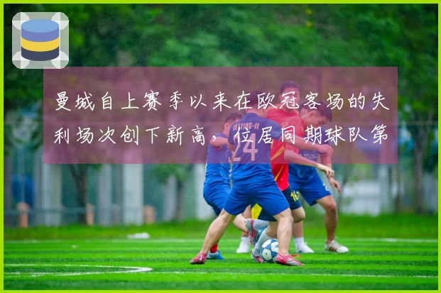 曼城自上赛季以来在欧冠客场的失利场次创下新高，位居同期球队第二。