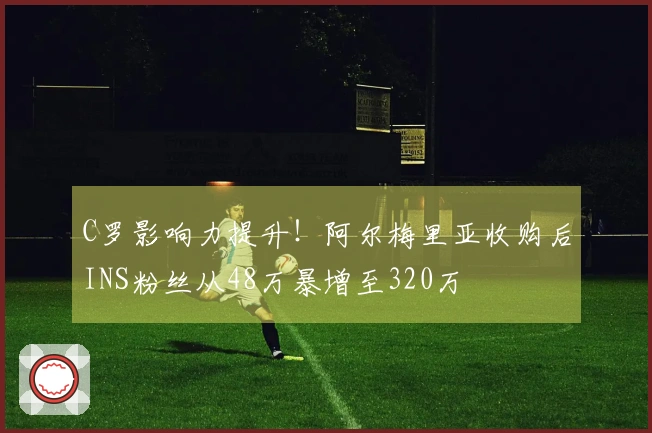 C罗影响力提升！阿尔梅里亚收购后INS粉丝从48万暴增至320万