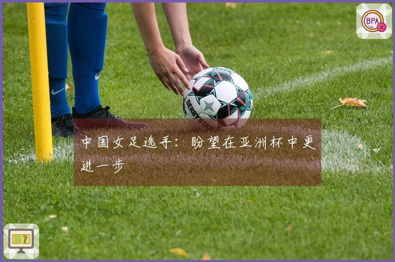 中国女足选手：盼望在亚洲杯中更进一步