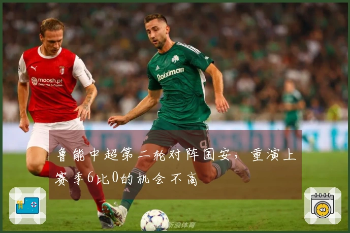 鲁能中超第二轮对阵国安，重演上赛季6比0的机会不高