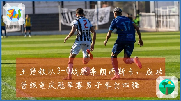 王楚钦以3-0战胜弗朗西斯卡，成功晋级重庆冠军赛男子单打四强