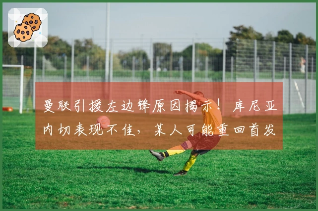 曼联引援左边锋原因揭示！库尼亚内切表现不佳，某人可能重回首发