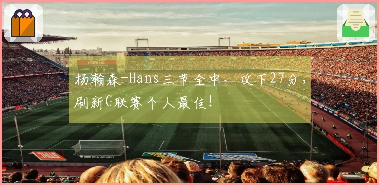 杨瀚森-Hans三节全中，攻下27分，刷新G联赛个人最佳！