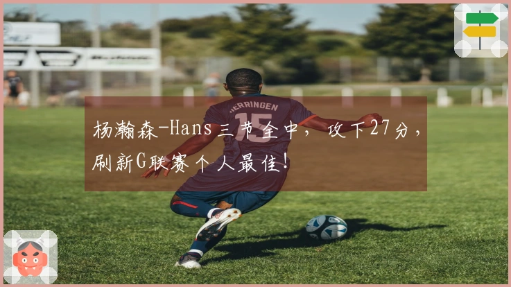 杨瀚森-Hans三节全中，攻下27分，刷新G联赛个人最佳！