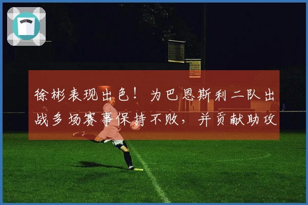 徐彬表现出色！为巴恩斯利二队出战多场赛事保持不败，并贡献助攻