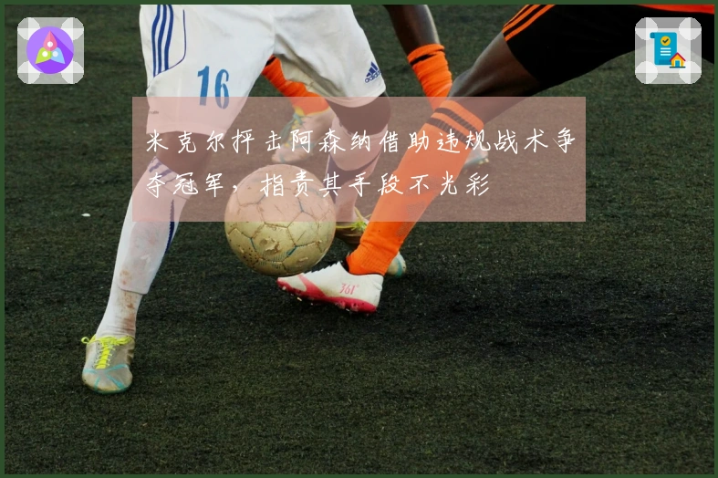 米克尔抨击阿森纳借助违规战术争夺冠军，指责其手段不光彩