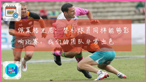 佩莱格里尼：替补球员同样能够影响比赛，我们的团队非常出色