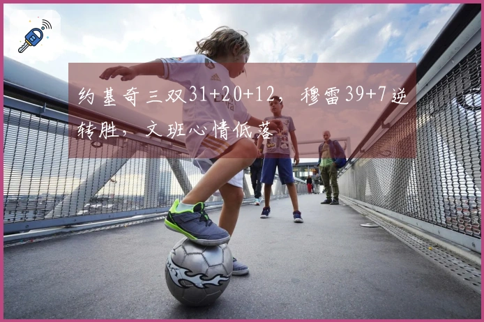 约基奇三双31+20+12，穆雷39+7逆转胜，文班心情低落