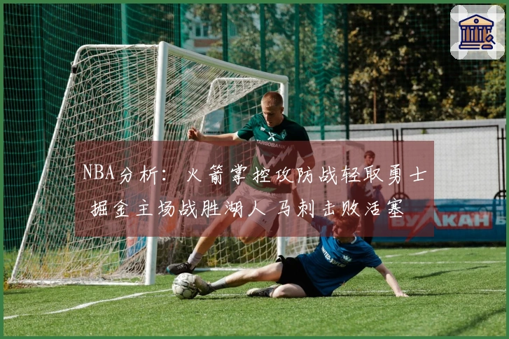 NBA分析：火箭掌控攻防战轻取勇士 掘金主场战胜湖人 马刺击败活塞